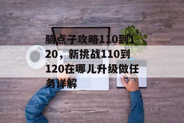 脑点子攻略110到120，新挑战110到120在哪儿升级做任务详解