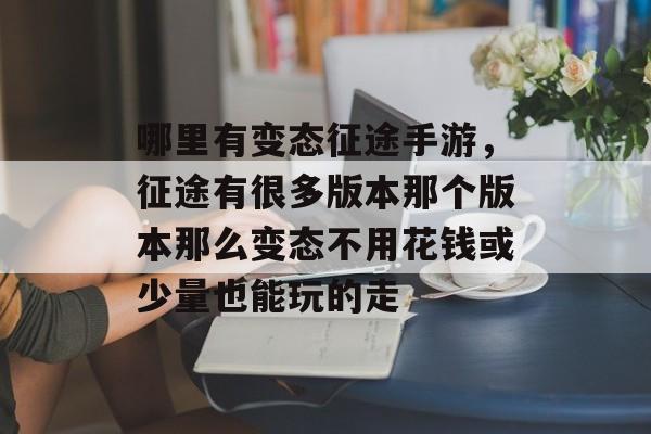 哪里有变态征途手游，征途有很多版本那个版本那么变态不用花钱或少量也能玩的走