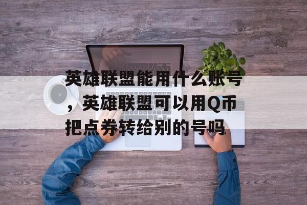 英雄联盟能用什么账号，英雄联盟可以用Q币把点券转给别的号吗