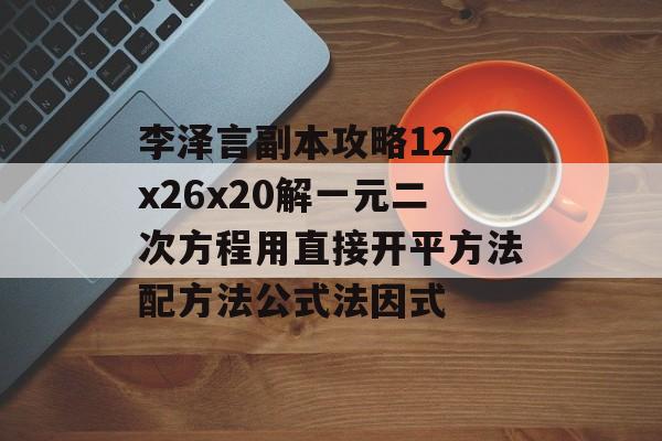 李泽言副本攻略12，x26x20解一元二次方程用直接开平方法配方法公式法因式