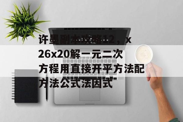 许墨副本攻略12，x26x20解一元二次方程用直接开平方法配方法公式法因式