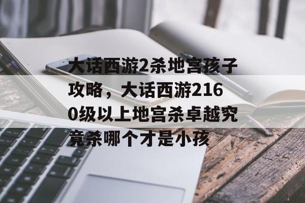 大话西游2杀地宫孩子攻略，大话西游2160级以上地宫杀卓越究竟杀哪个才是小孩