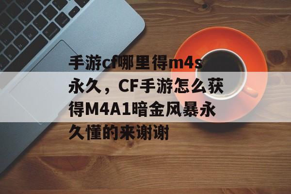 手游cf哪里得m4s永久，CF手游怎么获得M4A1暗金风暴永久懂的来谢谢