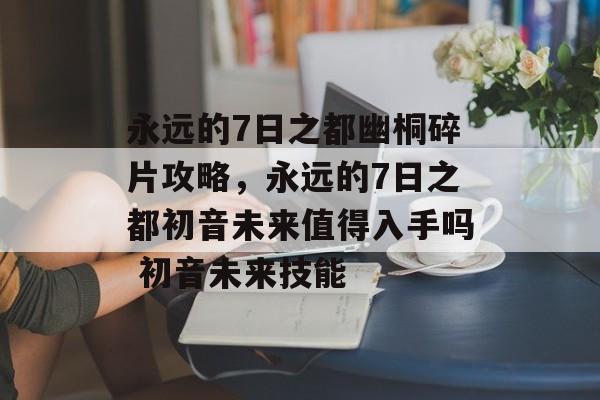 永远的7日之都幽桐碎片攻略，永远的7日之都初音未来值得入手吗 初音未来技能