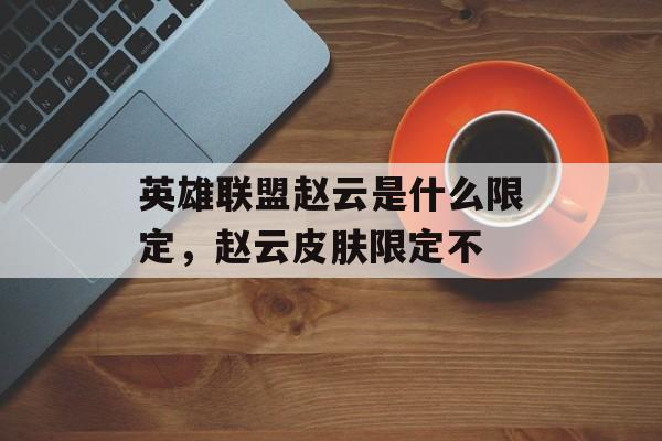 英雄联盟赵云是什么限定，赵云皮肤限定不