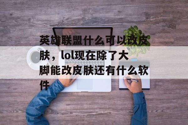 英雄联盟什么可以改皮肤，lol现在除了大脚能改皮肤还有什么软件