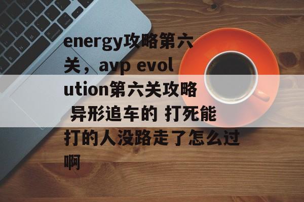 energy攻略第六关，avp evolution第六关攻略 异形追车的 打死能打的人没路走了怎么过啊