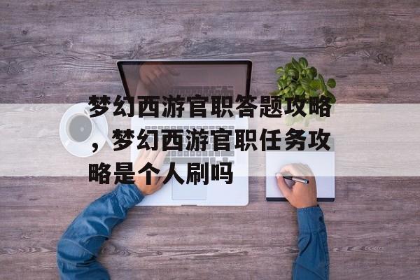 梦幻西游官职答题攻略，梦幻西游官职任务攻略是个人刷吗