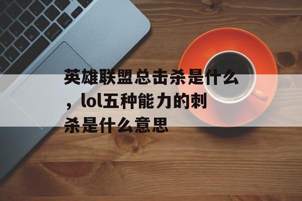 英雄联盟总击杀是什么，lol五种能力的刺杀是什么意思