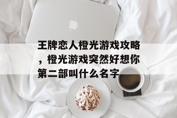 王牌恋人橙光游戏攻略，橙光游戏突然好想你第二部叫什么名字