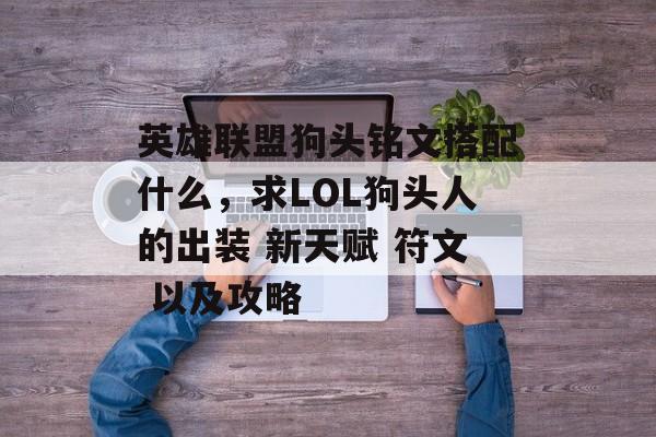 英雄联盟狗头铭文搭配什么，求LOL狗头人的出装 新天赋 符文 以及攻略