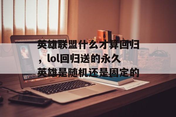 英雄联盟什么才算回归，lol回归送的永久英雄是随机还是固定的