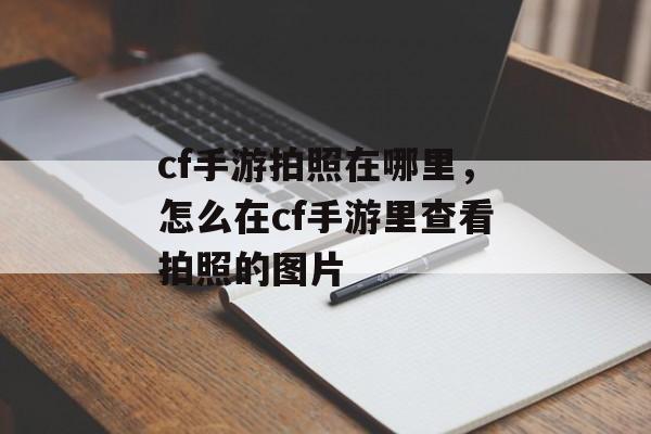 cf手游拍照在哪里，怎么在cf手游里查看拍照的图片