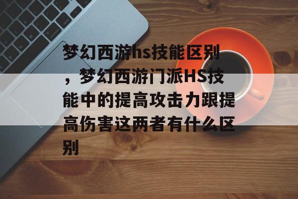 梦幻西游hs技能区别，梦幻西游门派HS技能中的提高攻击力跟提高伤害这两者有什么区别