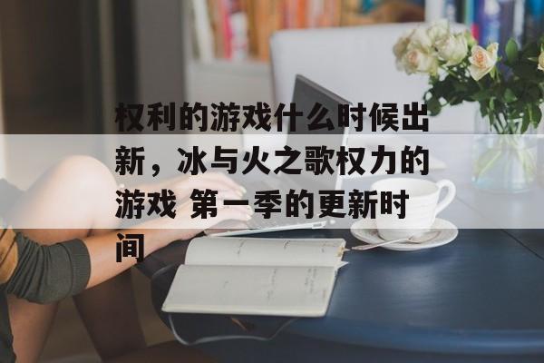 权利的游戏什么时候出新，冰与火之歌权力的游戏 第一季的更新时间