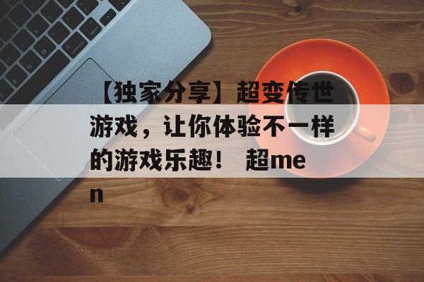 【独家分享】超变传世游戏，让你体验不一样的游戏乐趣！ 超men