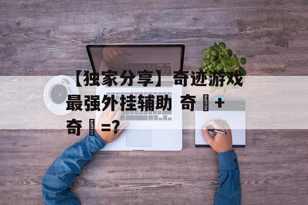 【独家分享】奇迹游戏最强外挂辅助 奇犽+奇犽=?