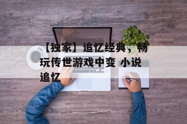 【独家】追忆经典，畅玩传世游戏中变 小说追忆