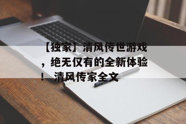 【独家】清风传世游戏，绝无仅有的全新体验！ 清风传家全文