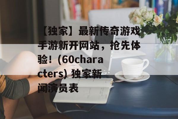 【独家】最新传奇游戏手游新开网站，抢先体验！(60characters) 独家新闻演员表