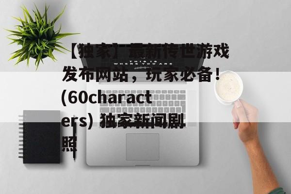 【独家】最新传世游戏发布网站，玩家必备！(60characters) 独家新闻剧照