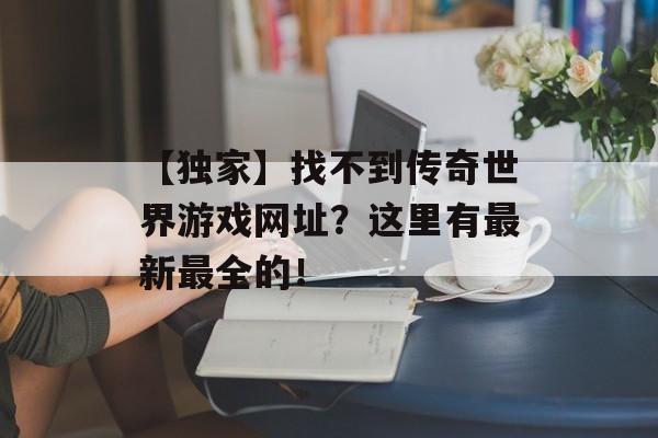 【独家】找不到传奇世界游戏网址？这里有最新最全的！