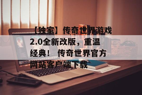 【独家】传奇世界游戏2.0全新改版，重温经典！ 传奇世界官方网站客户端下载