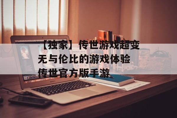 【独家】传世游戏超变无与伦比的游戏体验 传世官方版手游