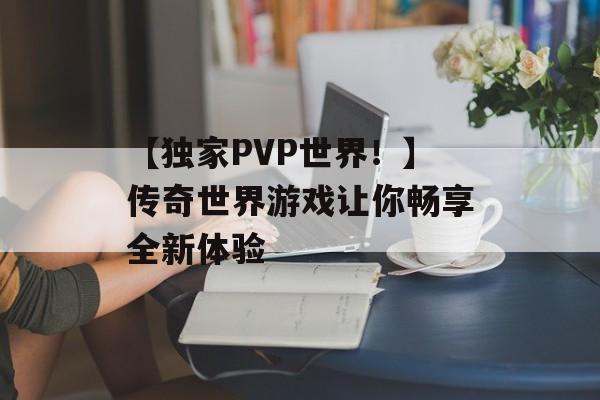 【独家PVP世界！】传奇世界游戏让你畅享全新体验