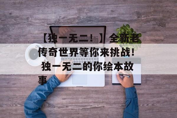 【独一无二！】全新老传奇世界等你来挑战！ 独一无二的你绘本故事