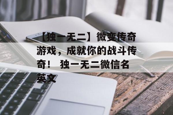 【独一无二】微变传奇游戏，成就你的战斗传奇！ 独一无二微信名英文