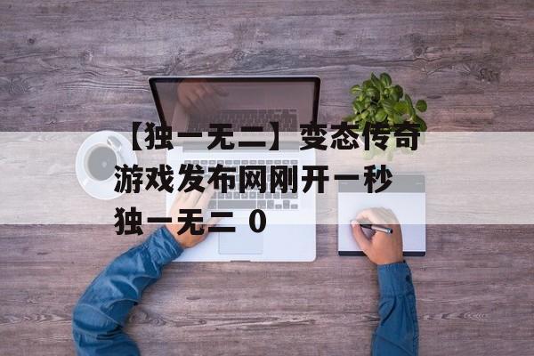 【独一无二】变态传奇游戏发布网刚开一秒 独一无二 0