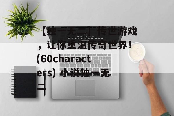 【独一无二】传世游戏，让你重温传奇世界！(60characters) 小说独一无二