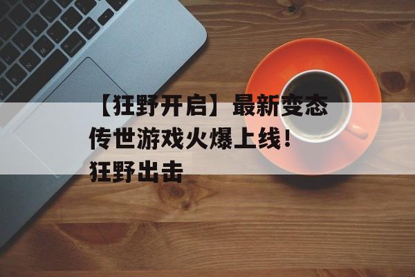 【狂野开启】最新变态传世游戏火爆上线！ 狂野出击