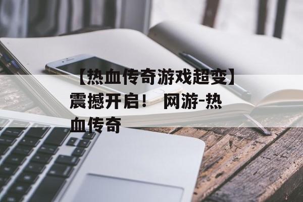 【热血传奇游戏超变】震撼开启！ 网游-热血传奇