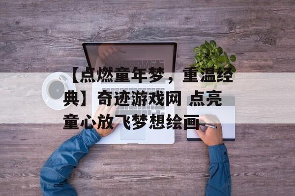 【点燃童年梦，重温经典】奇迹游戏网 点亮童心放飞梦想绘画