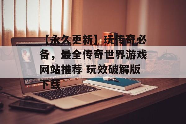 【永久更新】玩传奇必备，最全传奇世界游戏网站推荐 玩效破解版下载