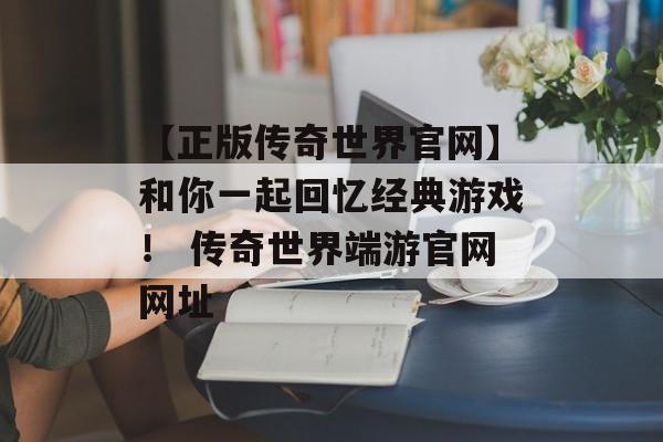 【正版传奇世界官网】和你一起回忆经典游戏！ 传奇世界端游官网网址