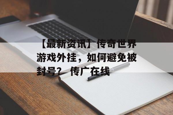 【最新资讯】传奇世界游戏外挂，如何避免被封号？ 传广在线