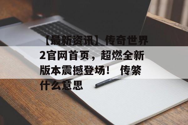 【最新资讯】传奇世界2官网首页，超燃全新版本震撼登场！ 传綮什么意思