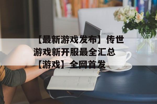 【最新游戏发布】传世游戏新开服最全汇总 【游戏】全网首发