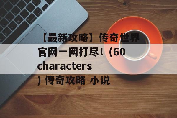 【最新攻略】传奇世界官网一网打尽！(60characters) 传奇攻略 小说