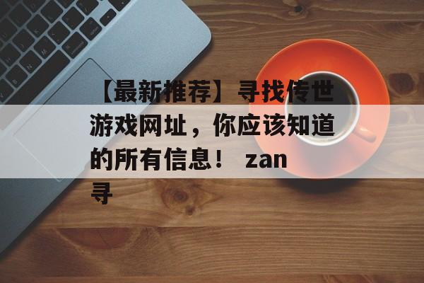 【最新推荐】寻找传世游戏网址，你应该知道的所有信息！ zan寻