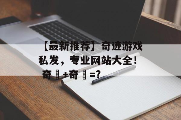 【最新推荐】奇迹游戏私发，专业网站大全！ 奇犽+奇犽=?