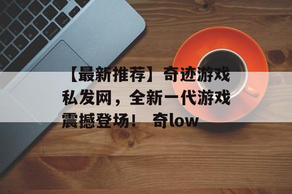 【最新推荐】奇迹游戏私发网，全新一代游戏震撼登场！ 奇low