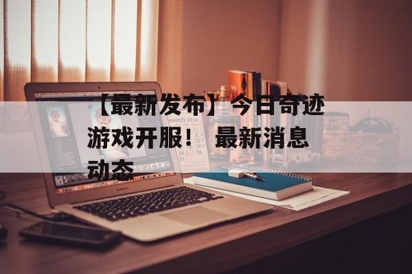 【最新发布】今日奇迹游戏开服！ 最新消息动态