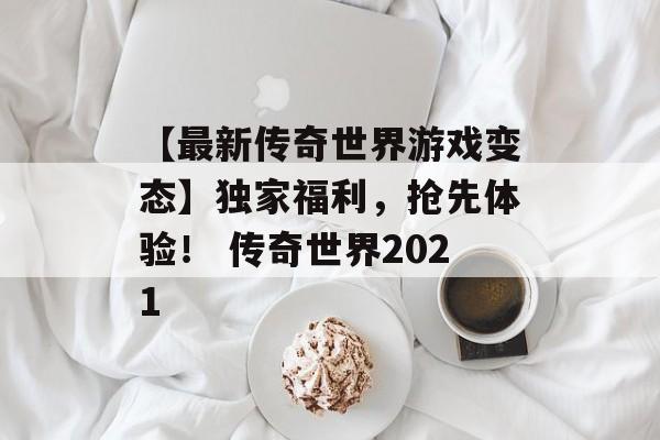 【最新传奇世界游戏变态】独家福利，抢先体验！ 传奇世界2021