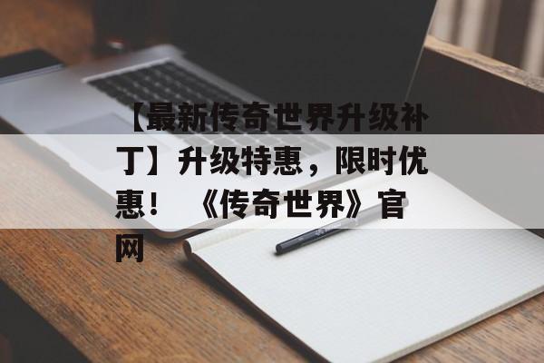 【最新传奇世界升级补丁】升级特惠，限时优惠！ 《传奇世界》官网