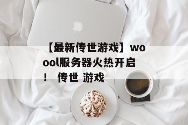 【最新传世游戏】woool服务器火热开启！ 传世 游戏