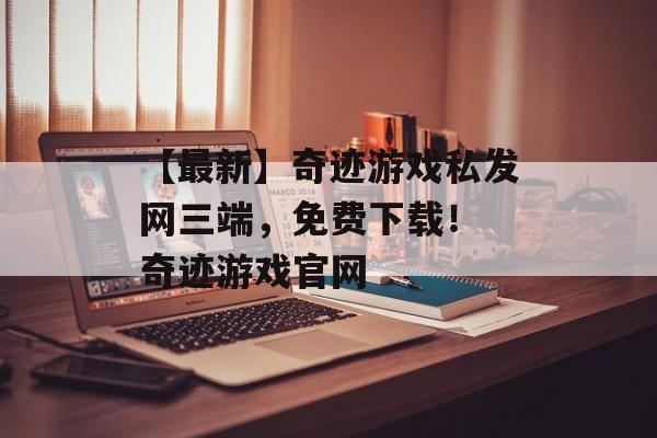 【最新】奇迹游戏私发网三端，免费下载！ 奇迹游戏官网